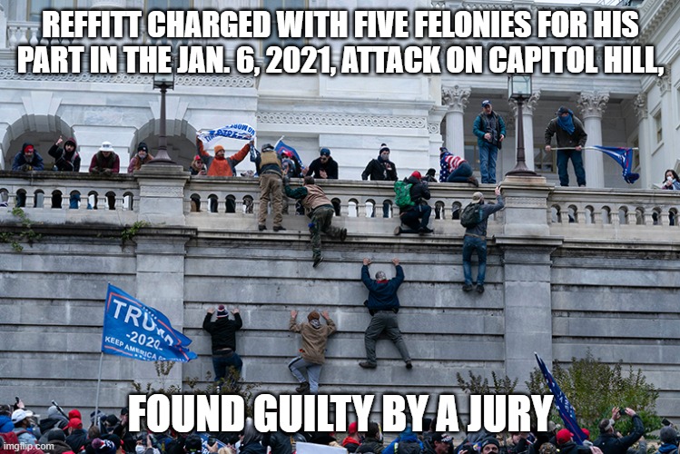 Trumpism 2021 | REFFITT CHARGED WITH FIVE FELONIES FOR HIS PART IN THE JAN. 6, 2021, ATTACK ON CAPITOL HILL, FOUND GUILTY BY A JURY | image tagged in trumpism 2021 | made w/ Imgflip meme maker