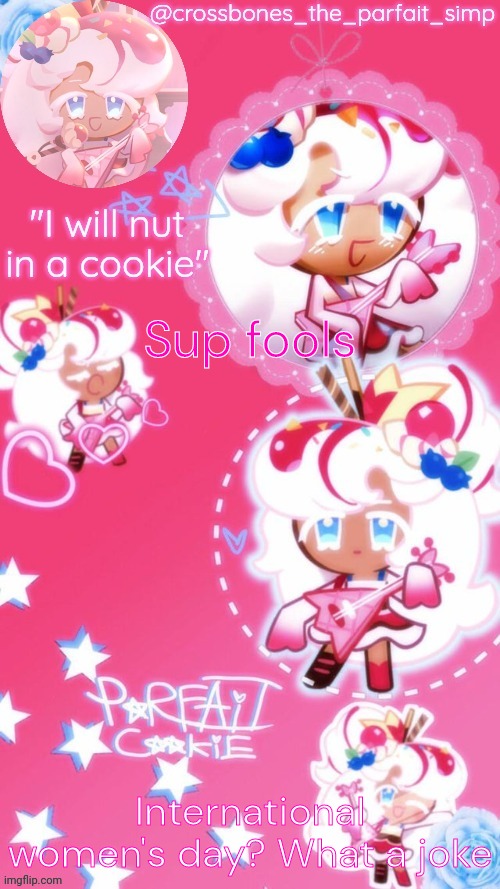 Finna tilt somebody | Sup fools; International women's day? What a joke | image tagged in parfait cookie temp ty sayore | made w/ Imgflip meme maker