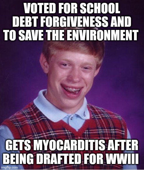 Bad Luck Brian Meme | VOTED FOR SCHOOL DEBT FORGIVENESS AND TO SAVE THE ENVIRONMENT; GETS MYOCARDITIS AFTER BEING DRAFTED FOR WWIII | image tagged in memes,bad luck brian,oh no,best wishes | made w/ Imgflip meme maker