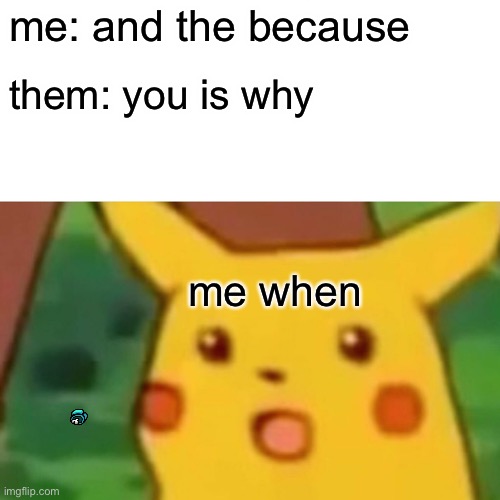 Relatable | me: and the because; them: you is why; me when | image tagged in memes,surprised pikachu | made w/ Imgflip meme maker