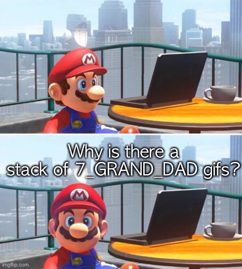Mario looks at computer | Why is there a stack of 7_GRAND_DAD gifs? | image tagged in mario looks at computer | made w/ Imgflip meme maker