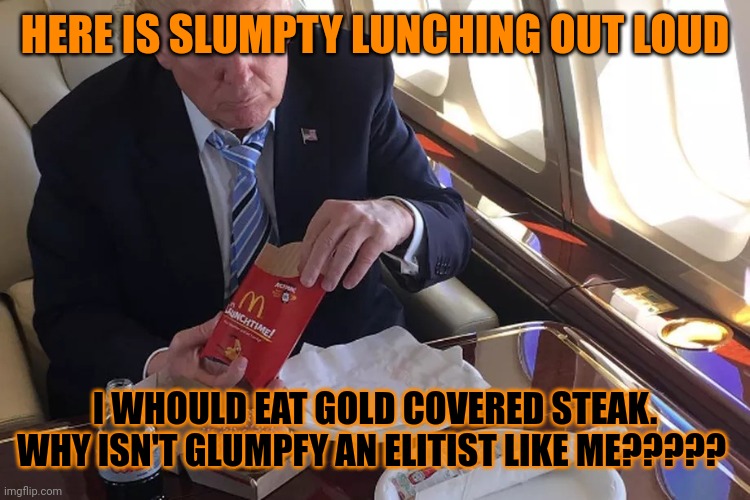 Trump & His Mickey D's | HERE IS SLUMPTY LUNCHING OUT LOUD I WHOULD EAT GOLD COVERED STEAK. WHY ISN'T GLUMPFY AN ELITIST LIKE ME????? | image tagged in trump his mickey d's | made w/ Imgflip meme maker