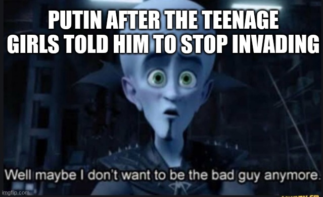 Well maybe i dont want to be the bad guy anymore | PUTIN AFTER THE TEENAGE GIRLS TOLD HIM TO STOP INVADING | image tagged in well maybe i dont want to be the bad guy anymore | made w/ Imgflip meme maker