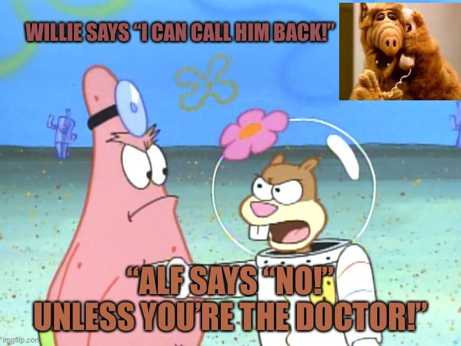 ALF calling the Doctor Patrick | WILLIE SAYS “I CAN CALL HIM BACK!”; “ALF SAYS “NO!” UNLESS YOU’RE THE DOCTOR!” | image tagged in sandy yelling at patrick | made w/ Imgflip meme maker
