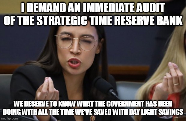 Audit DLS bank | I DEMAND AN IMMEDIATE AUDIT OF THE STRATEGIC TIME RESERVE BANK; WE DESERVE TO KNOW WHAT THE GOVERNMENT HAS BEEN DOING WITH ALL THE TIME WE'VE SAVED WITH DAY LIGHT SAVINGS | image tagged in aoc wants to audit day light savings | made w/ Imgflip meme maker