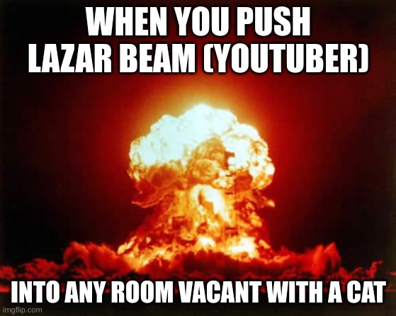 Nuclear Explosion |  WHEN YOU PUSH LAZAR BEAM (YOUTUBER); INTO ANY ROOM VACANT WITH A CAT | image tagged in memes,nuclear explosion | made w/ Imgflip meme maker