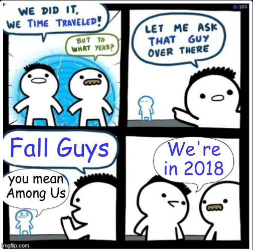 FYI Fall Guys was released in August 2020 | Fall Guys; We're in 2018; you mean Among Us | image tagged in time travel,among us,fall guys,memes | made w/ Imgflip meme maker