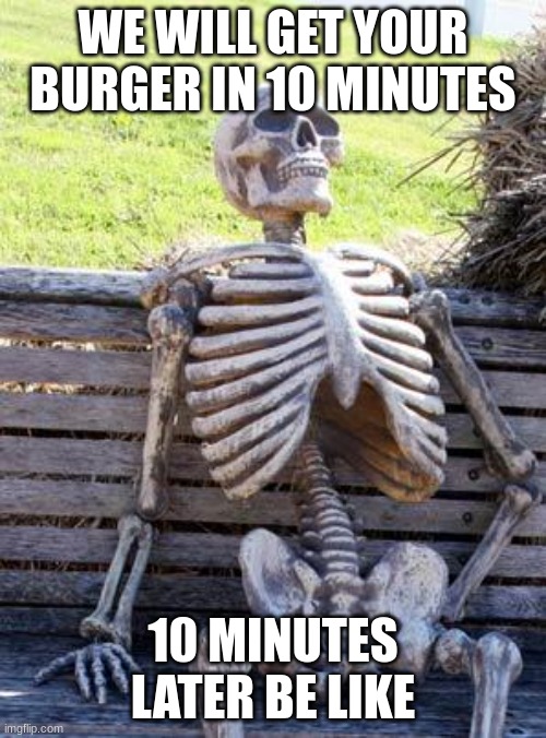 10 min be like | WE WILL GET YOUR BURGER IN 10 MINUTES; 10 MINUTES LATER BE LIKE | image tagged in memes,waiting skeleton | made w/ Imgflip meme maker