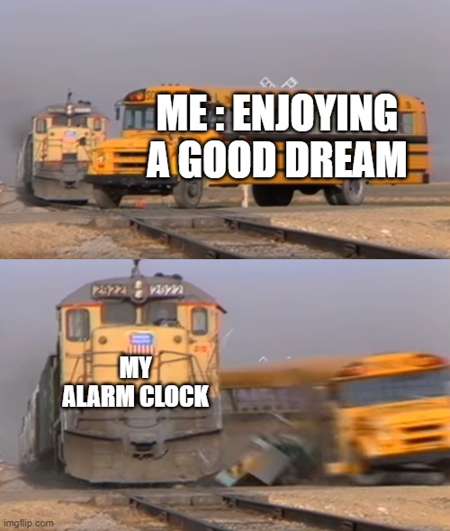 A train hitting a school bus | ME : ENJOYING A GOOD DREAM; MY ALARM CLOCK | image tagged in a train hitting a school bus | made w/ Imgflip meme maker