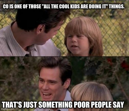 That's Just Something X Say Meme |  CO IS ONE OF THOSE "ALL THE COOL KIDS ARE DOING IT" THINGS. THAT'S JUST SOMETHING POOR PEOPLE SAY | image tagged in memes,that's just something x say | made w/ Imgflip meme maker