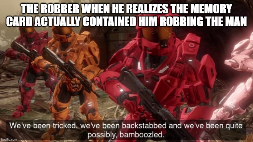 We've been tricked | THE ROBBER WHEN HE REALIZES THE MEMORY CARD ACTUALLY CONTAINED HIM ROBBING THE MAN | image tagged in we've been tricked | made w/ Imgflip meme maker