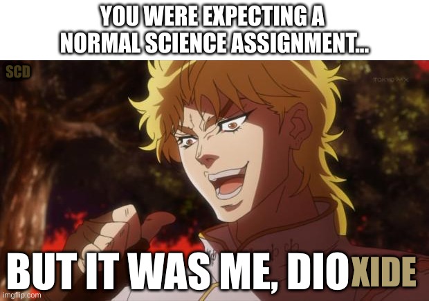 But it was me, Dioxide! |  YOU WERE EXPECTING A 
NORMAL SCIENCE ASSIGNMENT... SCD; BUT IT WAS ME, DIO; XIDE | image tagged in but it was me dio,science,jojo's bizarre adventure,jojo,i literally did this for a science assignment | made w/ Imgflip meme maker