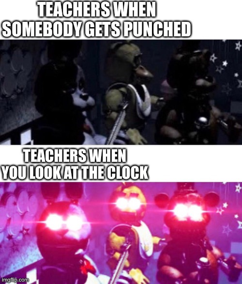 Teachers be like | TEACHERS WHEN SOMEBODY GETS PUNCHED; TEACHERS WHEN YOU LOOK AT THE CLOCK | image tagged in fnaf death eyes | made w/ Imgflip meme maker