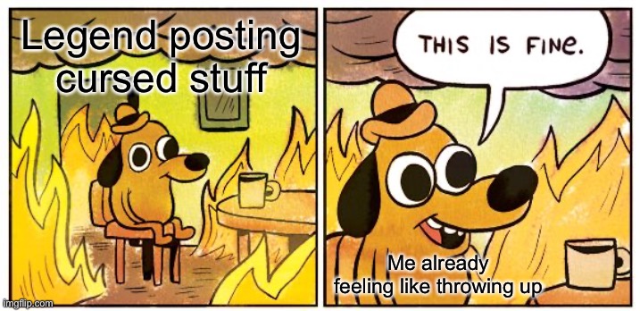 This Is Fine Meme | Legend posting cursed stuff; Me already feeling like throwing up | image tagged in memes,this is fine | made w/ Imgflip meme maker