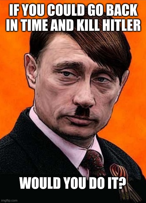 kill hitler? | IF YOU COULD GO BACK IN TIME AND KILL HITLER; WOULD YOU DO IT? | image tagged in hitler,putin,ukraine | made w/ Imgflip meme maker