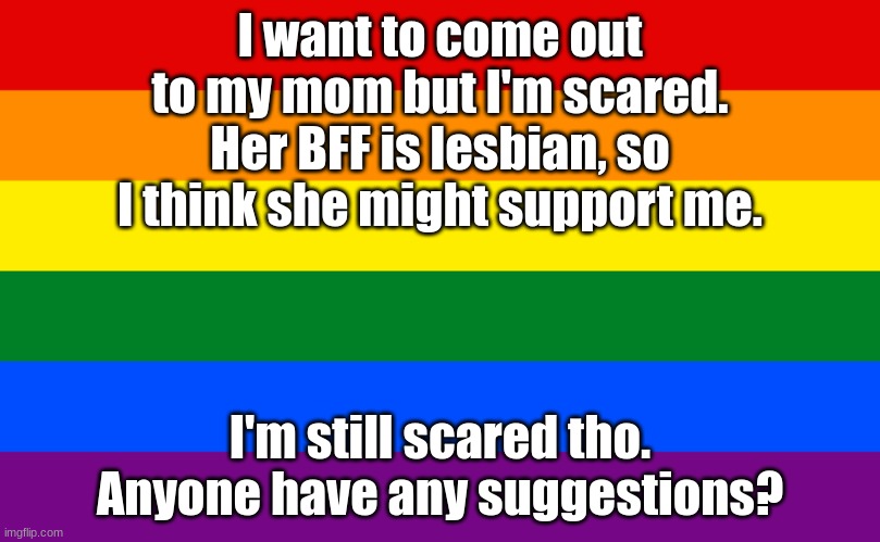 idrk pls help | I want to come out to my mom but I'm scared. Her BFF is lesbian, so I think she might support me. I'm still scared tho. Anyone have any suggestions? | image tagged in pride flag | made w/ Imgflip meme maker