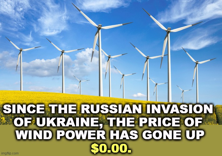 SINCE THE RUSSIAN INVASION 
OF UKRAINE, THE PRICE OF 
WIND POWER HAS GONE UP; $0.00. | image tagged in wind,power,renewable energy,russia,ukraine,oil | made w/ Imgflip meme maker