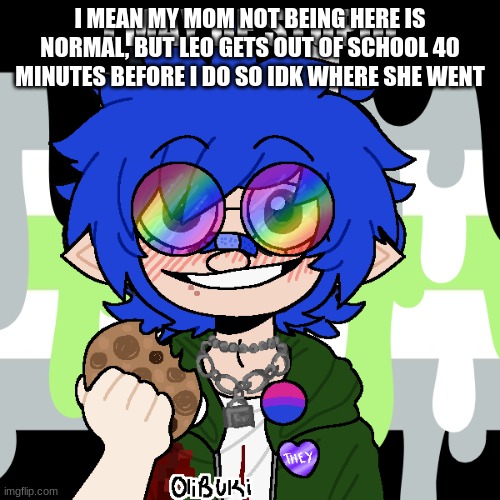 i may be stupid | I MEAN MY MOM NOT BEING HERE IS NORMAL, BUT LEO GETS OUT OF SCHOOL 40 MINUTES BEFORE I DO SO IDK WHERE SHE WENT | image tagged in i may be stupid | made w/ Imgflip meme maker