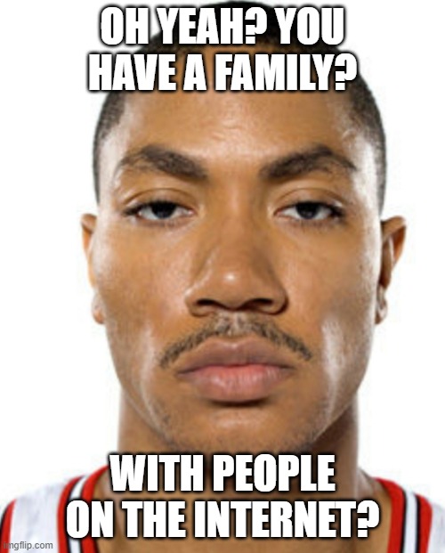 Derrick Rose Straight Face | OH YEAH? YOU HAVE A FAMILY? WITH PEOPLE ON THE INTERNET? | image tagged in derrick rose straight face | made w/ Imgflip meme maker