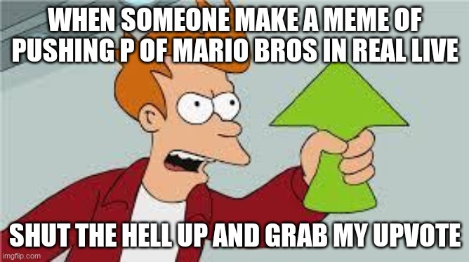 shut up and take my upvote | WHEN SOMEONE MAKE A MEME OF PUSHING P OF MARIO BROS IN REAL LIVE; SHUT THE HELL UP AND GRAB MY UPVOTE | image tagged in shut up and take my upvote | made w/ Imgflip meme maker