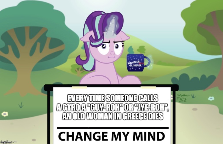 EVERY TIME SOMEONE CALLS A GYRO A "GUY-ROH" OR "JYE-ROH", AN OLD WOMAN IN GREECE DIES | image tagged in starlight glimmer,mlp,change my mind,gyro | made w/ Imgflip meme maker