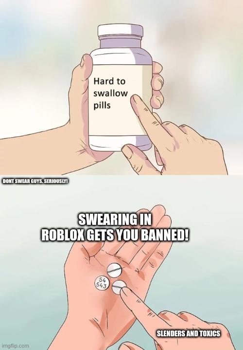 Hard To Swallow Pills | DONT SWEAR GUYS. SERIOUSLY! SWEARING IN ROBLOX GETS YOU BANNED! SLENDERS AND TOXICS | image tagged in memes,hard to swallow pills | made w/ Imgflip meme maker