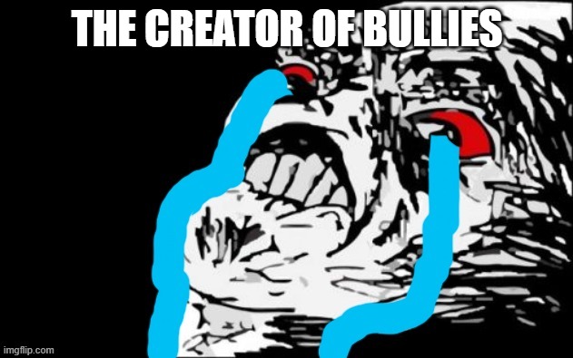 crying mega rage | THE CREATOR OF BULLIES | image tagged in crying mega rage | made w/ Imgflip meme maker
