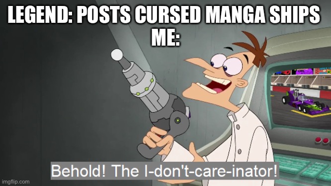 the i don't care inator | LEGEND: POSTS CURSED MANGA SHIPS 
ME: | image tagged in the i don't care inator | made w/ Imgflip meme maker