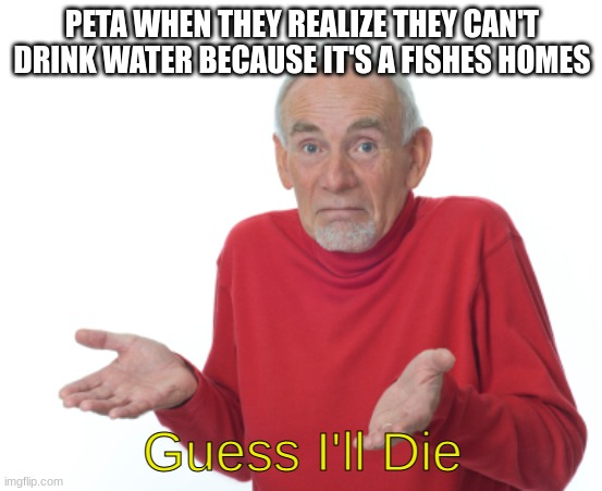 Finding Nemo Modernized | PETA WHEN THEY REALIZE THEY CAN'T DRINK WATER BECAUSE IT'S A FISHES HOMES; Guess I'll Die | image tagged in guess i'll die,peta,fish | made w/ Imgflip meme maker