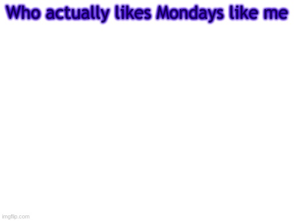 BWT | Who actually likes Mondays like me | image tagged in bwt | made w/ Imgflip meme maker