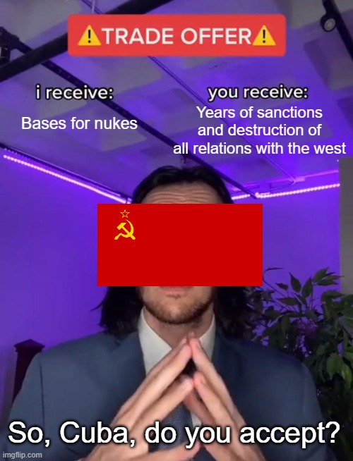 Ah yes, the best treaty | Years of sanctions and destruction of all relations with the west; Bases for nukes; So, Cuba, do you accept? | image tagged in trade offer,politics,political meme,political,ussr,cuba | made w/ Imgflip meme maker