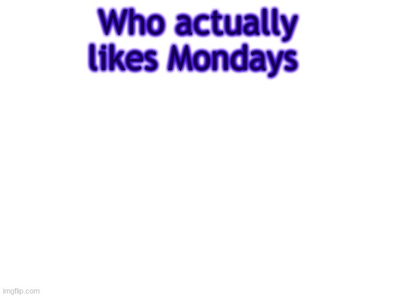 I do | Who actually likes Mondays | image tagged in bwt | made w/ Imgflip meme maker