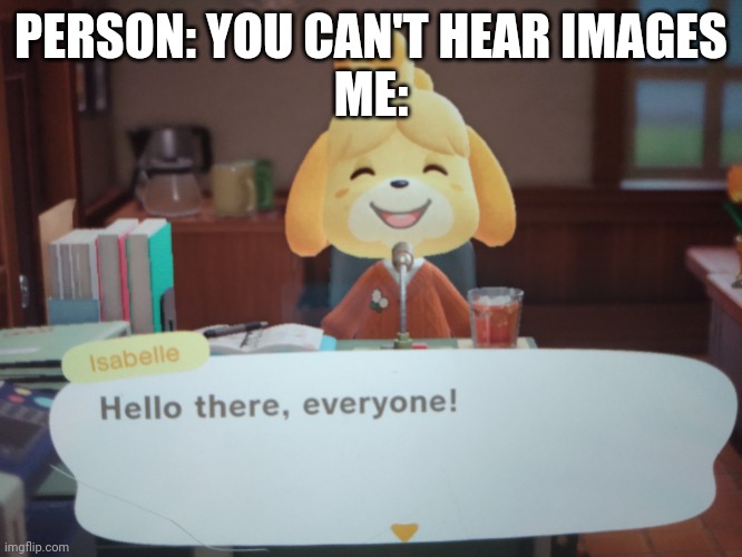 Yep | PERSON: YOU CAN'T HEAR IMAGES
ME: | image tagged in isabelle animal crossing announcement | made w/ Imgflip meme maker