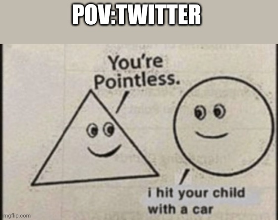 You're pointless | POV:TWITTER | image tagged in you're pointless | made w/ Imgflip meme maker