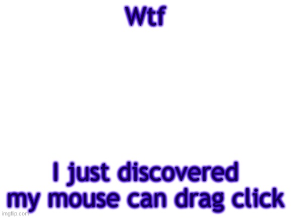 BWT | Wtf; I just discovered my mouse can drag click | image tagged in bwt | made w/ Imgflip meme maker