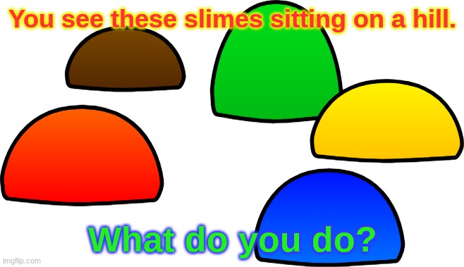 Any character. | You see these slimes sitting on a hill. What do you do? | image tagged in slime,roleplaying | made w/ Imgflip meme maker