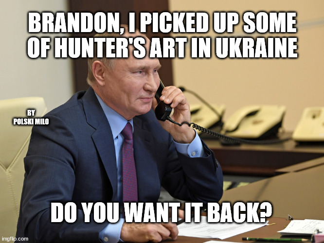 putin | BRANDON, I PICKED UP SOME OF HUNTER'S ART IN UKRAINE; BY POLSKI MILO; DO YOU WANT IT BACK? | image tagged in political humor | made w/ Imgflip meme maker