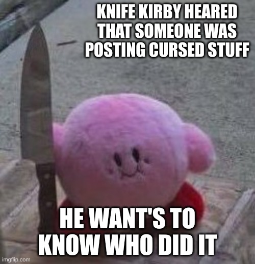 creepy kirby | KNIFE KIRBY HEARED THAT SOMEONE WAS POSTING CURSED STUFF; HE WANT'S TO KNOW WHO DID IT | image tagged in creepy kirby | made w/ Imgflip meme maker