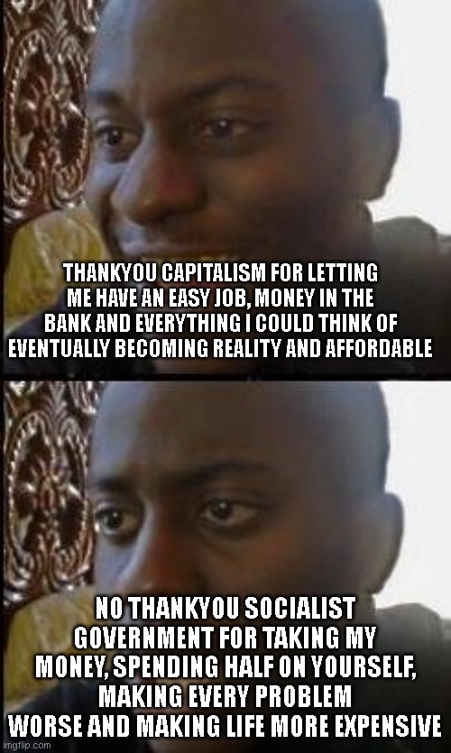 Disappointed Black Guy | THANKYOU CAPITALISM FOR LETTING ME HAVE AN EASY JOB, MONEY IN THE BANK AND EVERYTHING I COULD THINK OF EVENTUALLY BECOMING REALITY AND AFFOR | image tagged in disappointed black guy | made w/ Imgflip meme maker