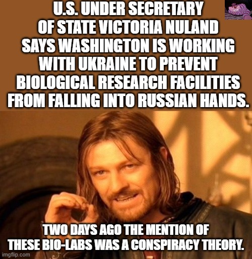 The Biden Regime get caught lying again. | U.S. UNDER SECRETARY OF STATE VICTORIA NULAND SAYS WASHINGTON IS WORKING WITH UKRAINE TO PREVENT BIOLOGICAL RESEARCH FACILITIES FROM FALLING INTO RUSSIAN HANDS. TWO DAYS AGO THE MENTION OF THESE BIO-LABS WAS A CONSPIRACY THEORY. | image tagged in memes,one does not simply | made w/ Imgflip meme maker