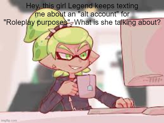 She's confusing | Hey, this girl Legend keeps texting me about an "alt account" for "Roleplay purposes". What is she talking about? | made w/ Imgflip meme maker