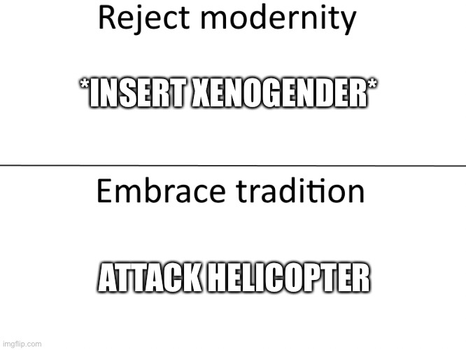 Reject modernity, Embrace tradition | *INSERT XENOGENDER*; ATTACK HELICOPTER | image tagged in reject modernity embrace tradition | made w/ Imgflip meme maker