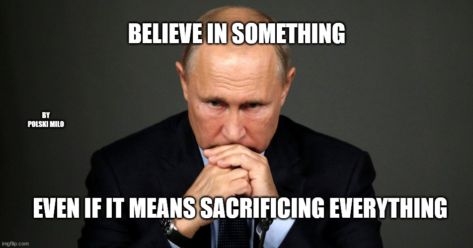 putin | BELIEVE IN SOMETHING; BY POLSKI MILO; EVEN IF IT MEANS SACRIFICING EVERYTHING | image tagged in political humor | made w/ Imgflip meme maker