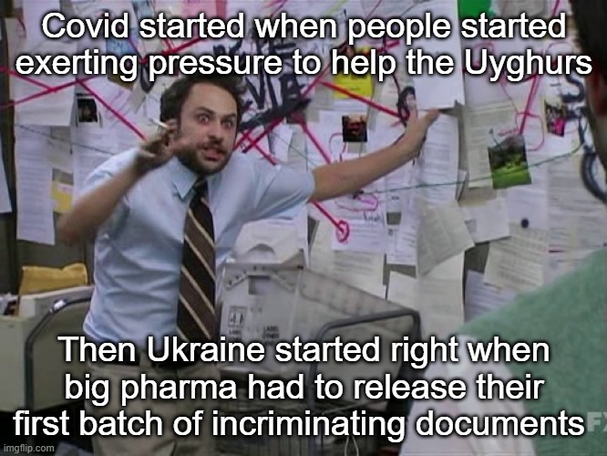 What's a "U-ger?" | Covid started when people started exerting pressure to help the Uyghurs; Then Ukraine started right when big pharma had to release their first batch of incriminating documents | image tagged in charlie conspiracy always sunny in philidelphia | made w/ Imgflip meme maker