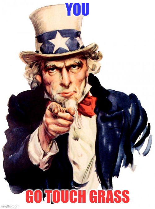 Uncle Sam |  YOU; GO TOUCH GRASS | image tagged in memes,uncle sam,fun,go,touch,grass | made w/ Imgflip meme maker