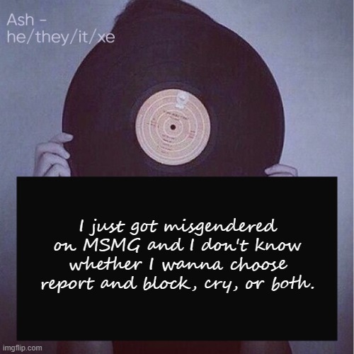 And they're doing it on purpose too, I've literally told them I'm not a girl- | I just got misgendered on MSMG and I don't know whether I wanna choose report and block, cry, or both. | image tagged in ash but updated pronouns | made w/ Imgflip meme maker