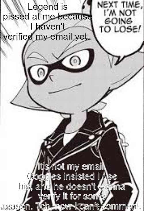 That idiot. | Legend is pissed at me because I haven't verified my email yet. It's not my email. Goggles insisted I use his, and he doesn't wanna verify it for some reason. Tch, now I can't comment. | made w/ Imgflip meme maker