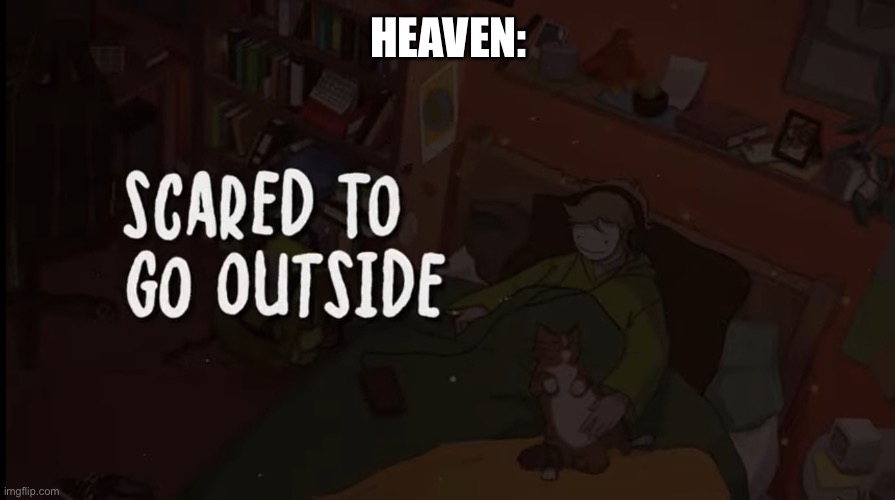 HEAVEN: | image tagged in scared to go outside | made w/ Imgflip meme maker