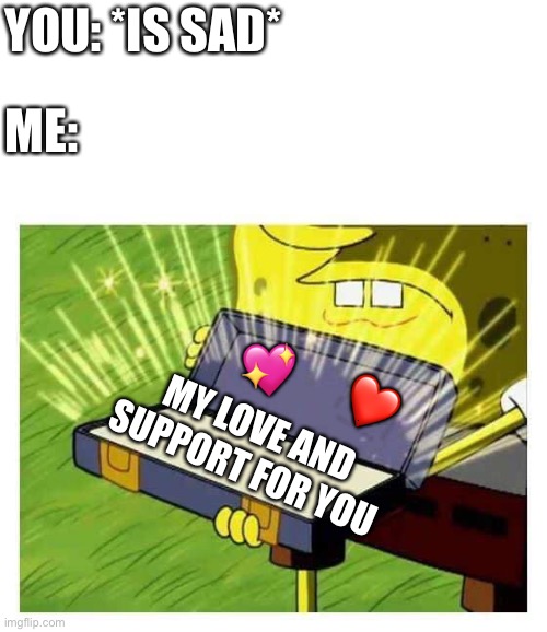 Beautiful.. isint it? | YOU: *IS SAD*; ME:; 💖; ❤️; MY LOVE AND SUPPORT FOR YOU | image tagged in spongebob box,wholesome | made w/ Imgflip meme maker