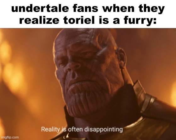 Reality is often dissapointing | undertale fans when they realize toriel is a furry: | image tagged in reality is often dissapointing,memes,undertale | made w/ Imgflip meme maker